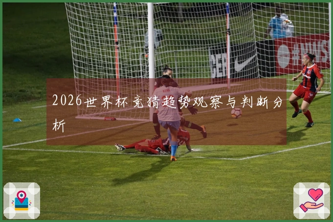 2026世界杯竞猜趋势观察与判断分析