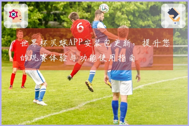 世界杯买球APP安装包更新，提升您的观赛体验与功能使用指南