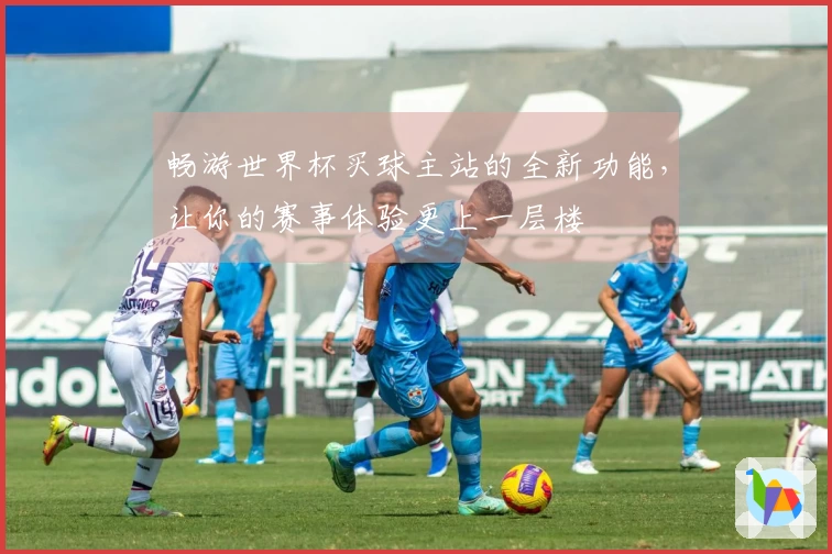 畅游世界杯买球主站的全新功能，让你的赛事体验更上一层楼