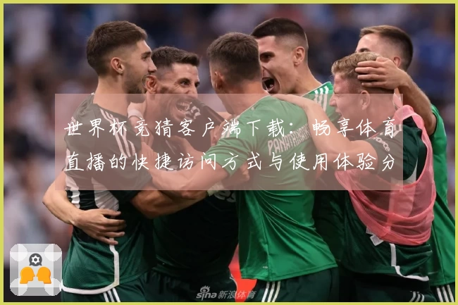世界杯竞猜客户端下载：畅享体育直播的快捷访问方式与使用体验分享