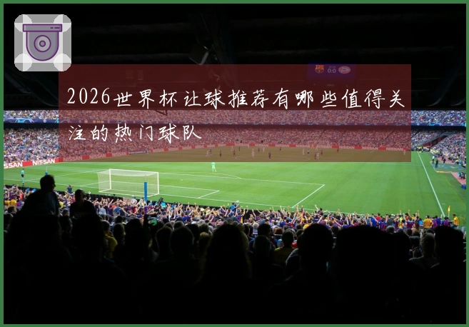 2026世界杯让球推荐有哪些值得关注的热门球队