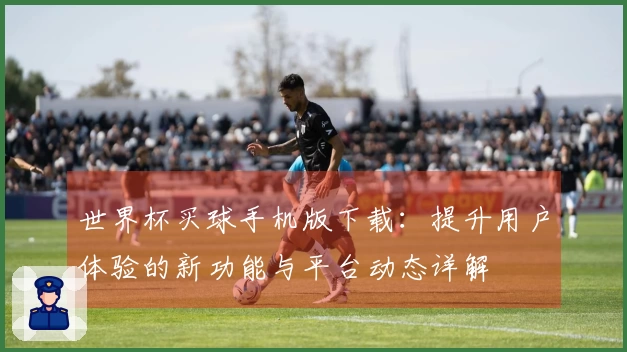 世界杯买球手机版下载:提升用户体验的新功能与平台动态详解