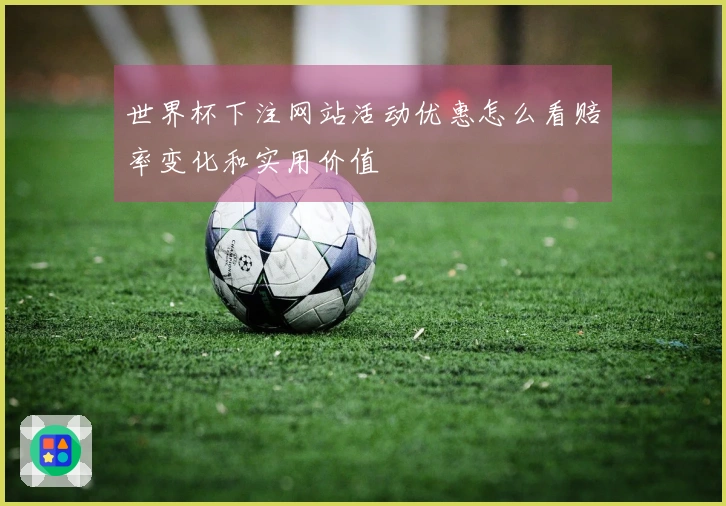 世界杯下注网站活动优惠怎么看赔率变化和实用价值
