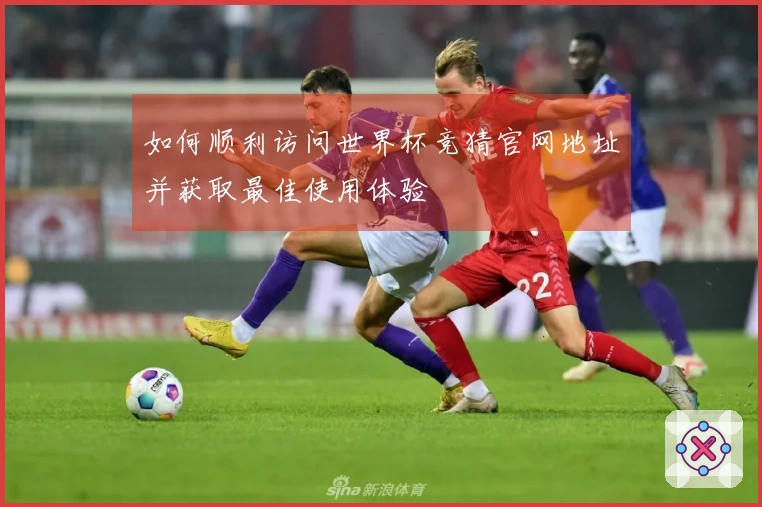 如何顺利访问世界杯竞猜官网地址并获取最佳使用体验