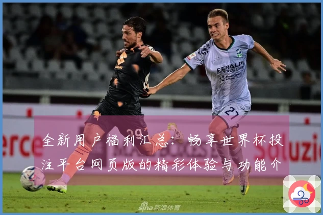 全新用户福利汇总：畅享世界杯投注平台网页版的精彩体验与功能介绍