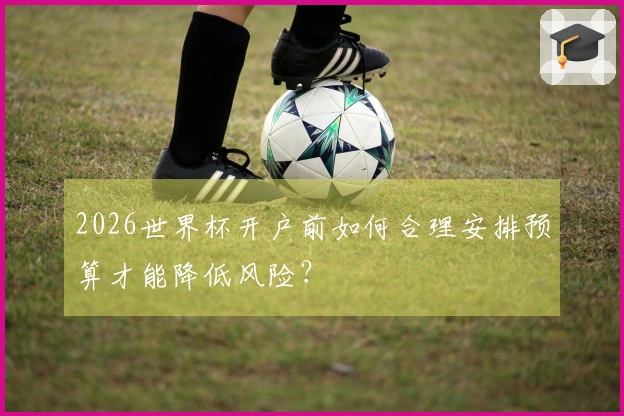 2026世界杯开户前如何合理安排预算才能降低风险？