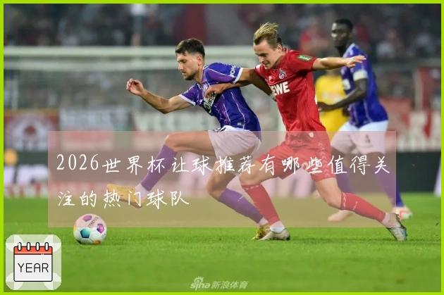 2026世界杯让球推荐有哪些值得关注的热门球队