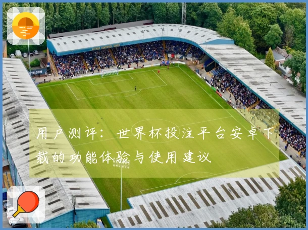 用户测评:世界杯投注平台安卓下载的功能体验与使用建议