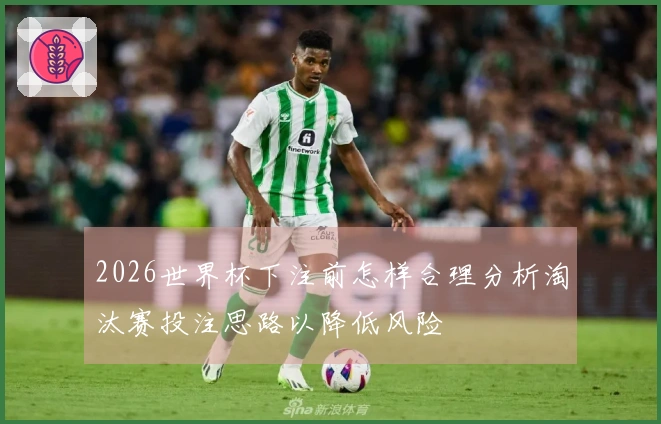 2026世界杯下注前怎样合理分析淘汰赛投注思路以降低风险
