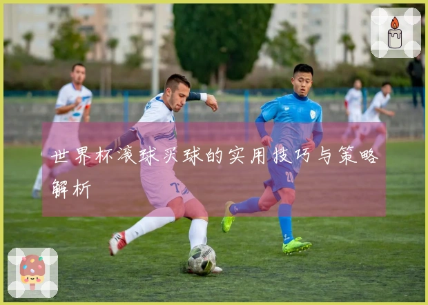 世界杯滚球买球的实用技巧与策略解析