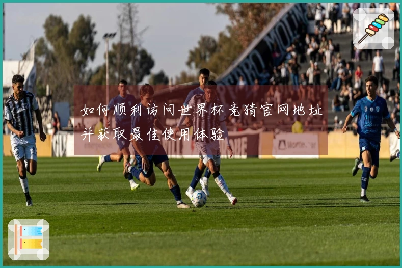 如何顺利访问世界杯竞猜官网地址并获取最佳使用体验