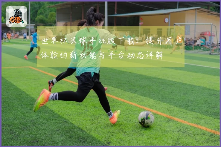世界杯买球手机版下载：提升用户体验的新功能与平台动态详解